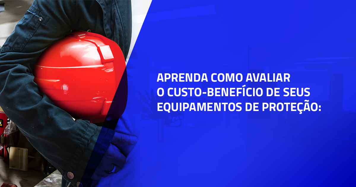 Aprenda como avaliar o custo-benefício de seus equipamentos de proteção